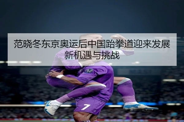 范晓冬东京奥运后中国跆拳道迎来发展新机遇与挑战