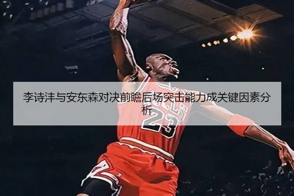 李诗沣与安东森对决前瞻后场突击能力成关键因素分析
