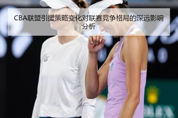 CBA联盟引援策略变化对联赛竞争格局的深远影响分析