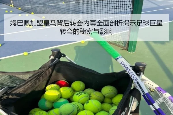 姆巴佩加盟皇马背后转会内幕全面剖析揭示足球巨星转会的秘密与影响