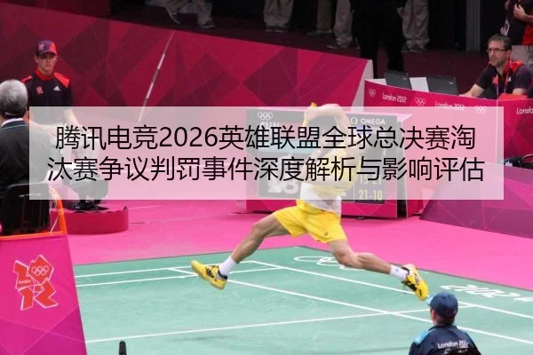 腾讯电竞2026英雄联盟全球总决赛淘汰赛争议判罚事件深度解析与影响评估